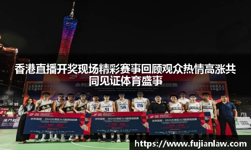 香港直播开奖现场精彩赛事回顾观众热情高涨共同见证体育盛事