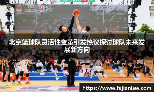 北京篮球队灵活性变革引发热议探讨球队未来发展新方向
