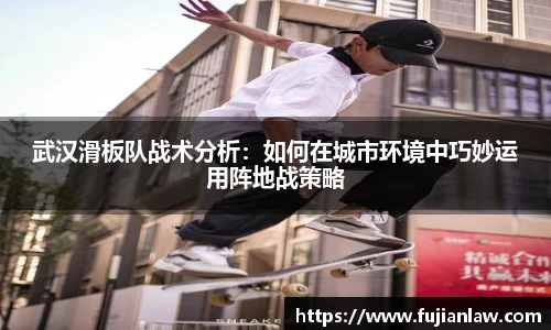 武汉滑板队战术分析：如何在城市环境中巧妙运用阵地战策略
