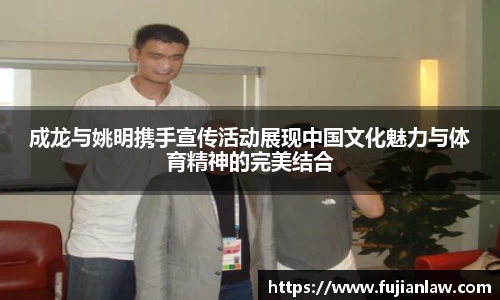 成龙与姚明携手宣传活动展现中国文化魅力与体育精神的完美结合