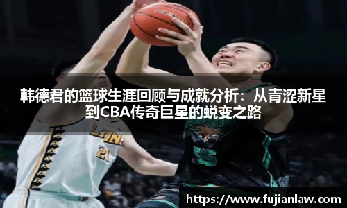 韩德君的篮球生涯回顾与成就分析：从青涩新星到CBA传奇巨星的蜕变之路