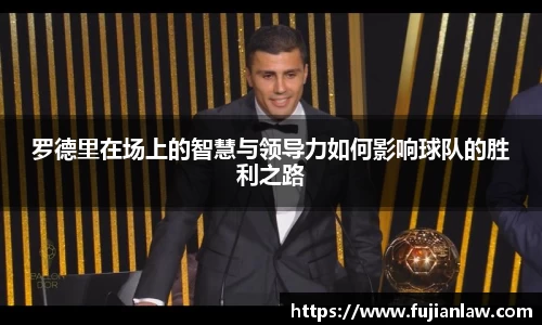 罗德里在场上的智慧与领导力如何影响球队的胜利之路
